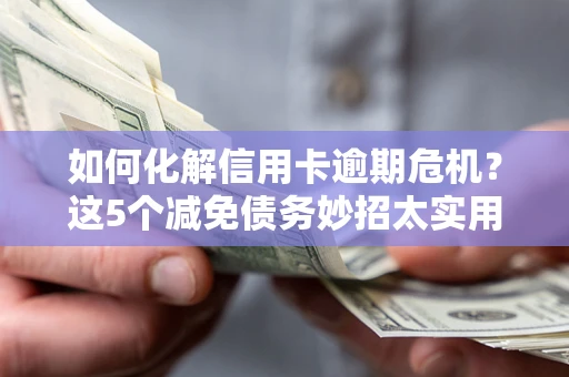 武汉如何化解信用卡逾期危机？这5个减免债务妙招太实用
