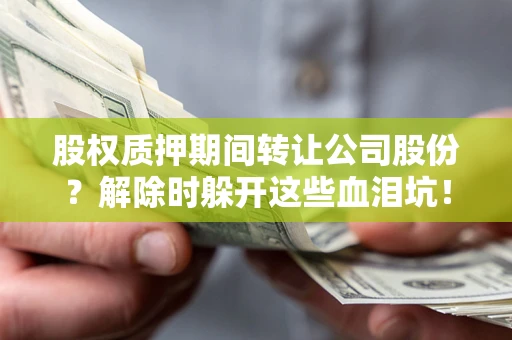 武汉股权质押期间转让公司股份？解除时躲开这些血泪坑！