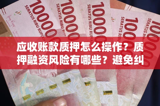 武汉应收账款质押怎么操作？质押融资风险有哪些？避免纠纷高效融资技巧