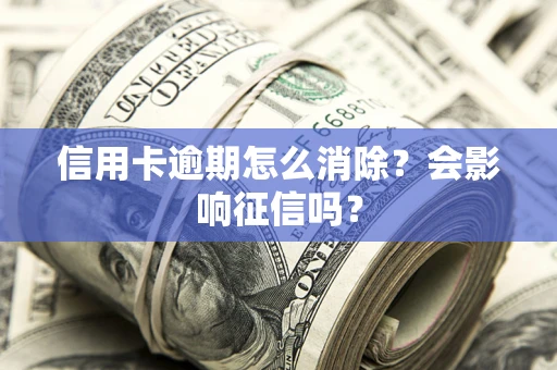 武汉信用卡逾期怎么消除？会影响征信吗？