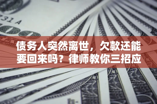 武汉债务人突然离世，欠款还能要回来吗？律师教你三招应对