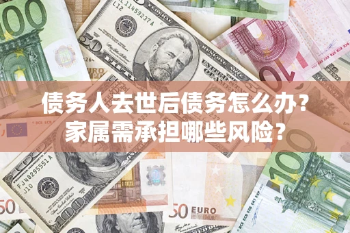 武汉债务人去世后债务怎么办？家属需承担哪些风险？