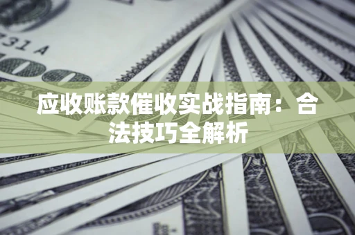 武汉应收账款催收实战指南：合法技巧全解析