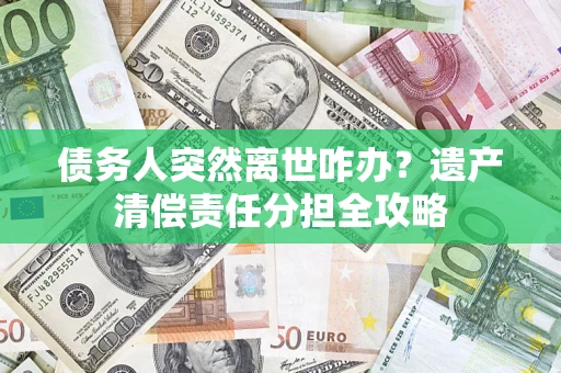 武汉债务人突然离世咋办？遗产清偿责任分担全攻略