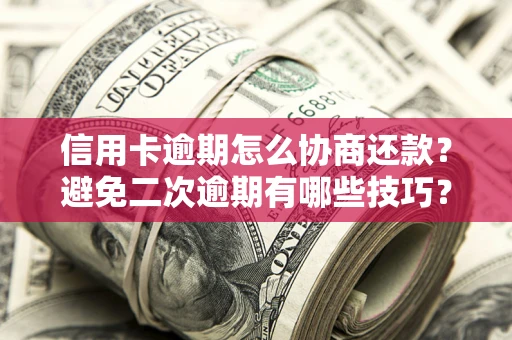 武汉信用卡逾期怎么协商还款？避免二次逾期有哪些技巧？