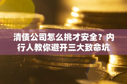 武汉清债公司怎么挑才安全？内行人教你避开三大致命坑