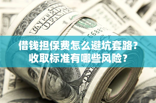 武汉借钱担保费怎么避坑套路?收取标准有哪些风险? 武汉借钱担保费怎么避坑套路?收取标准有哪些风险?