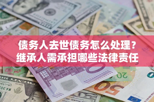 武汉债务人去世债务怎么处理？继承人需承担哪些法律责任？
