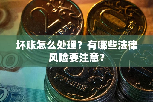 武汉坏账怎么处理？有哪些法律风险要注意？