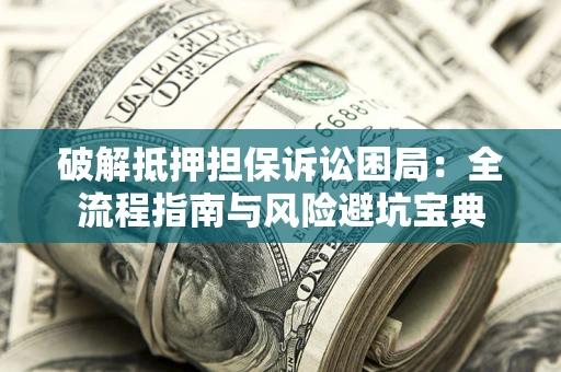 武汉破解抵押担保诉讼困局：全流程指南与风险避坑宝典