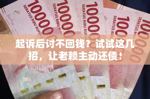 武汉起诉后讨不回钱？试试这几招，让老赖主动还债！
