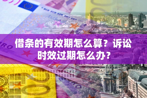 武汉借条的有效期怎么算？诉讼时效过期怎么办？