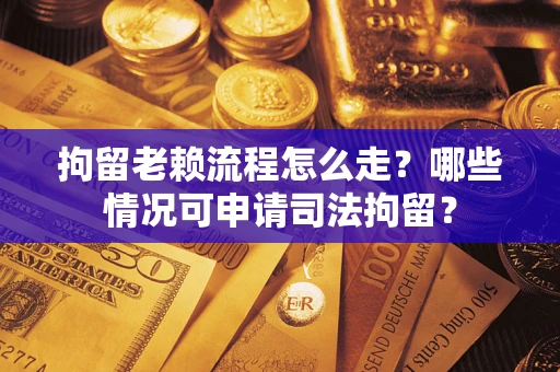 武汉拘留老赖流程怎么走?哪些情况可申请司法拘留? 武汉拘留老赖流程怎么走?哪些情况可申请司法拘留?