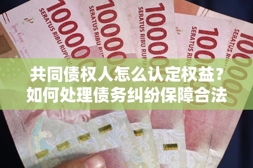 武汉共同债权人怎么认定权益？如何处理债务纠纷保障合法权益？