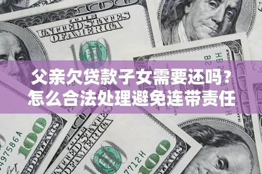 武汉父亲欠贷款子女需要还吗？怎么合法处理避免连带责任？