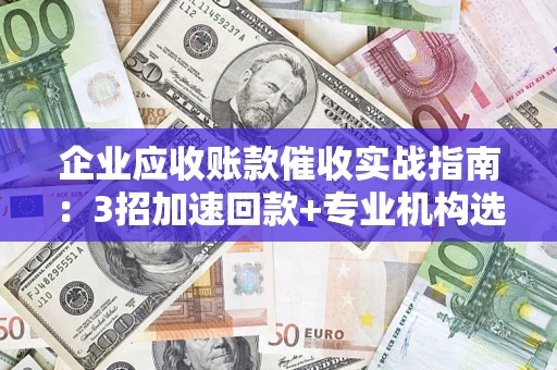 武汉企业应收账款催收实战指南：3招加速回款+专业机构选择避坑