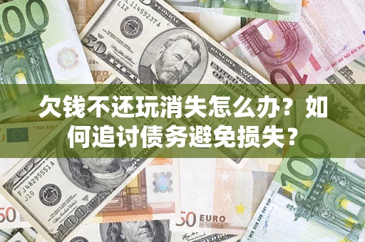 武汉欠钱不还玩消失怎么办？如何追讨债务避免损失？