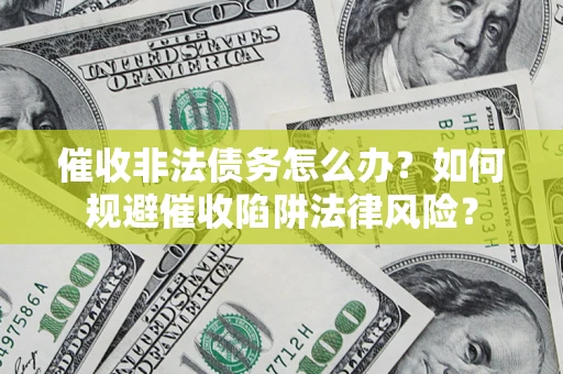 武汉催收非法债务怎么办？如何规避催收陷阱法律风险？