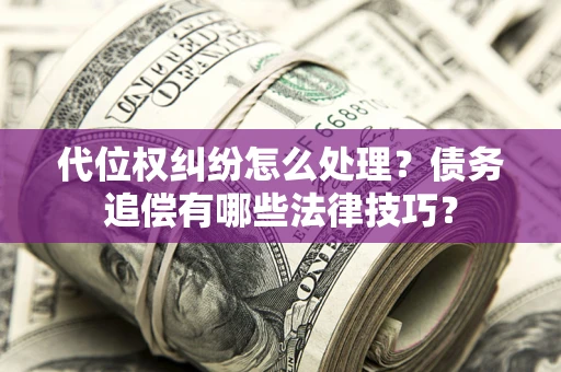武汉代位权纠纷怎么处理？债务追偿有哪些法律技巧？