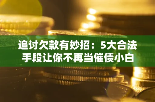 武汉追讨欠款有妙招：5大合法手段让你不再当催债小白
