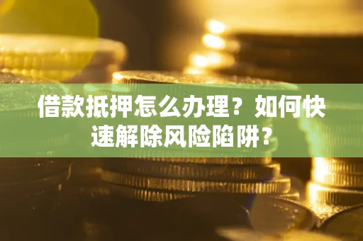 武汉借款抵押怎么办理？如何快速解除风险陷阱？