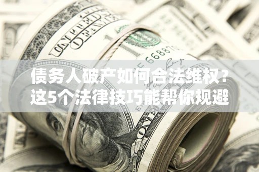 武汉债务人破产如何合法维权？这5个法律技巧能帮你规避风险