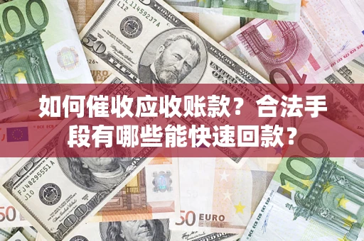 武汉如何催收应收账款？合法手段有哪些能快速回款？