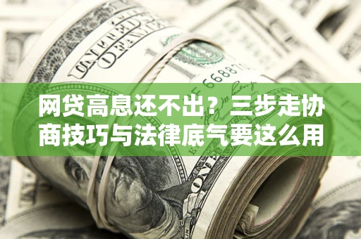 武汉网贷高息还不出？三步走协商技巧与法律底气要这么用