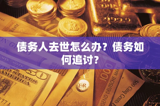 武汉债务人去世怎么办？债务如何追讨？