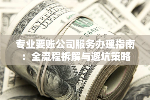 武汉专业要账公司服务办理指南：全流程拆解与避坑策略