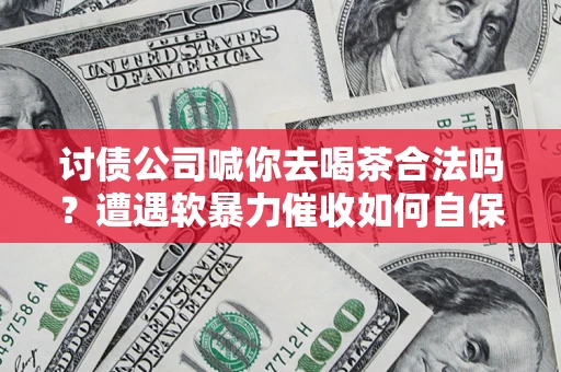 武汉讨债公司喊你去喝茶合法吗？遭遇软暴力催收如何自保？