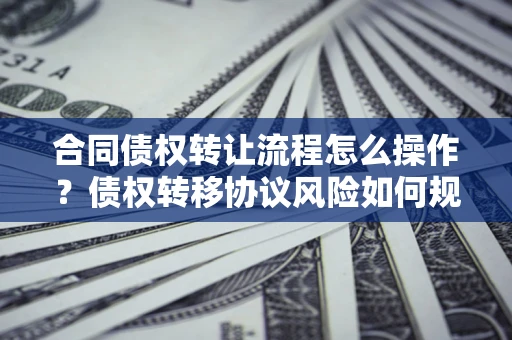 武汉合同债权转让流程怎么操作？债权转移协议风险如何规避？