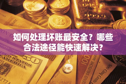 武汉如何处理坏账最安全？哪些合法途径能快速解决？