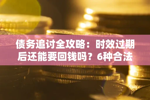 武汉债务追讨全攻略：时效过期后还能要回钱吗？6种合法手段助你维权