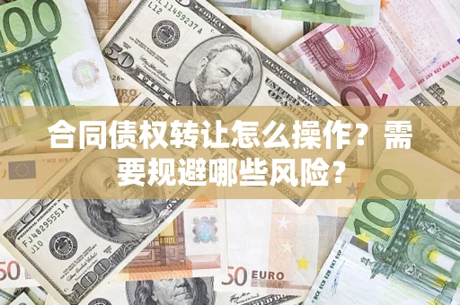 武汉合同债权转让怎么操作？需要规避哪些风险？