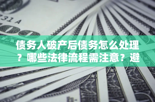 武汉债务人破产后债务怎么处理？哪些法律流程需注意？避免踩坑指南
