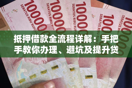 武汉抵押借款全流程详解：手把手教你办理、避坑及提升贷款额度
