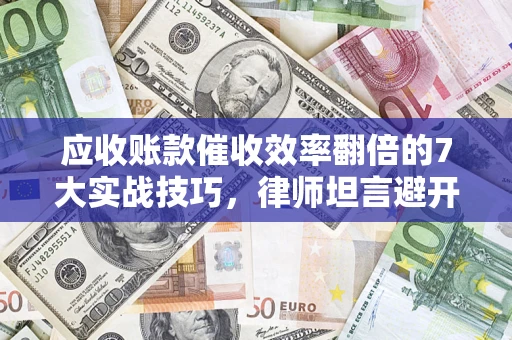 武汉应收账款催收效率翻倍的7大实战技巧，律师坦言避开这些法律雷区最关键