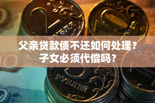武汉父亲贷款债不还如何处理？子女必须代偿吗？