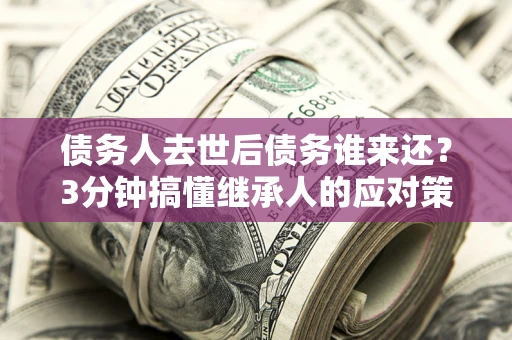 武汉债务人去世后债务谁来还？3分钟搞懂继承人的应对策略