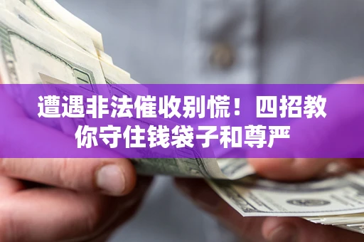 武汉遭遇非法催收别慌！四招教你守住钱袋子和尊严