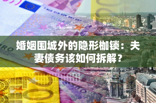 武汉婚姻围城外的隐形枷锁：夫妻债务该如何拆解？