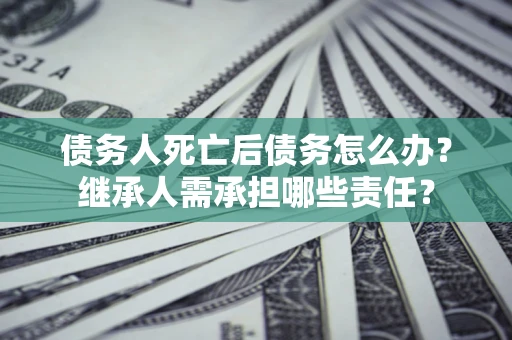 武汉债务人死亡后债务怎么办？继承人需承担哪些责任？