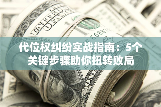 武汉代位权纠纷实战指南：5个关键步骤助你扭转败局