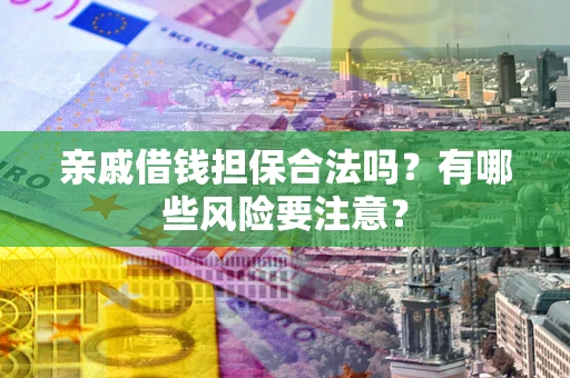 武汉亲戚借钱担保合法吗？有哪些风险要注意？