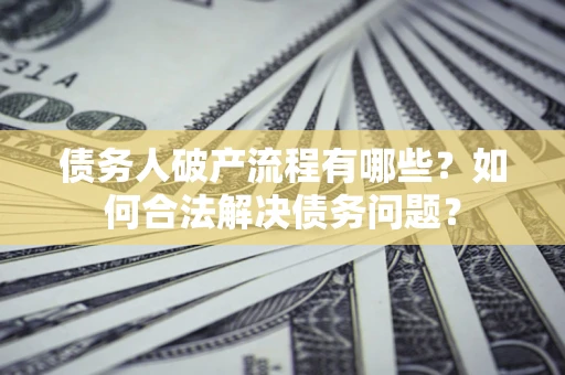 武汉债务人破产流程有哪些？如何合法解决债务问题？