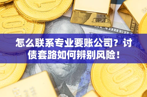 武汉怎么联系专业要账公司？讨债套路如何辨别风险！