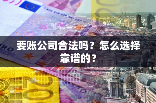 武汉要账公司合法吗？怎么选择靠谱的？