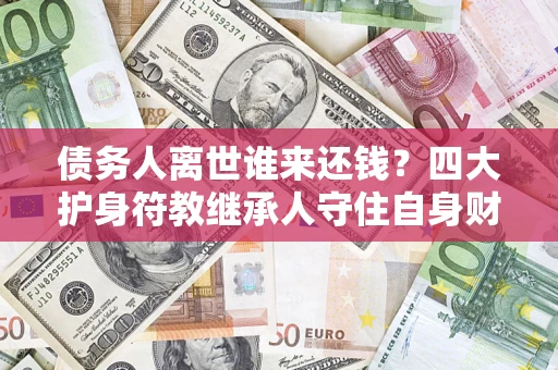 武汉债务人离世谁来还钱？四大护身符教继承人守住自身财产