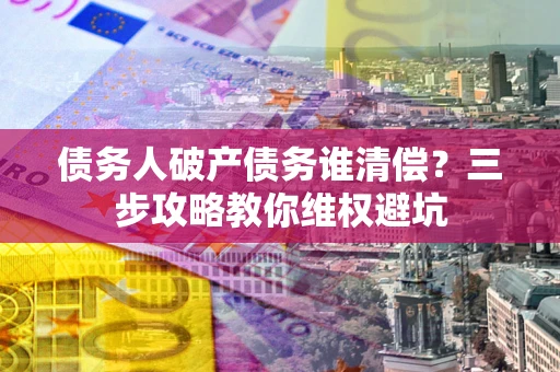 武汉债务人破产债务谁清偿?三步攻略教你维权避坑 武汉债务人破产债务谁清偿?三步攻略教你维权避坑